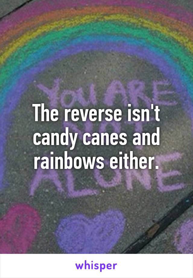 The reverse isn't candy canes and rainbows either.