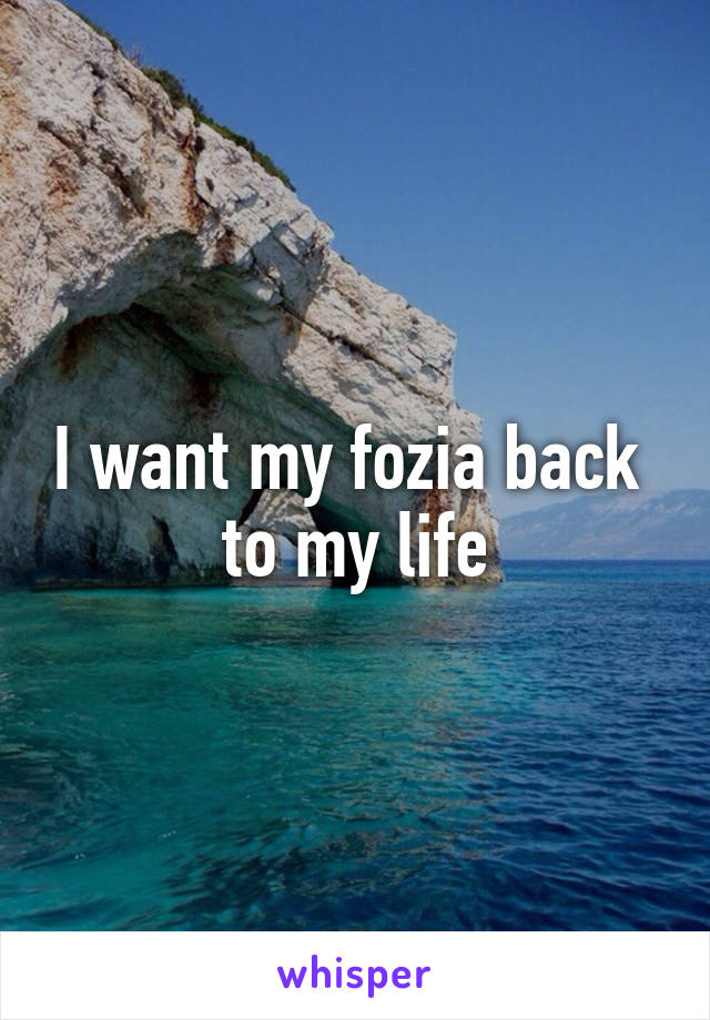 I want my fozia back  to my life