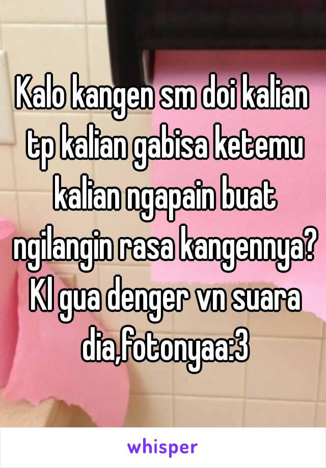 Kalo kangen sm doi kalian tp kalian gabisa ketemu kalian ngapain buat ngilangin rasa kangennya? Kl gua denger vn suara dia,fotonyaa:3