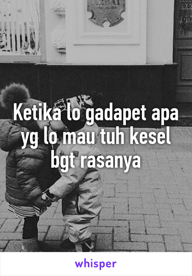 Ketika lo gadapet apa yg lo mau tuh kesel bgt rasanya