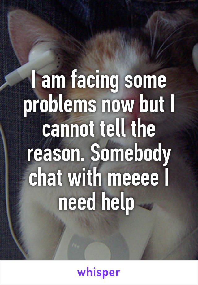 I am facing some problems now but I cannot tell the reason. Somebody chat with meeee I need help 