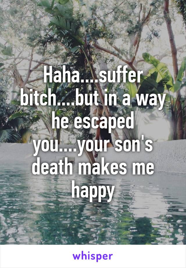 Haha....suffer bitch....but in a way he escaped you....your son's death makes me happy