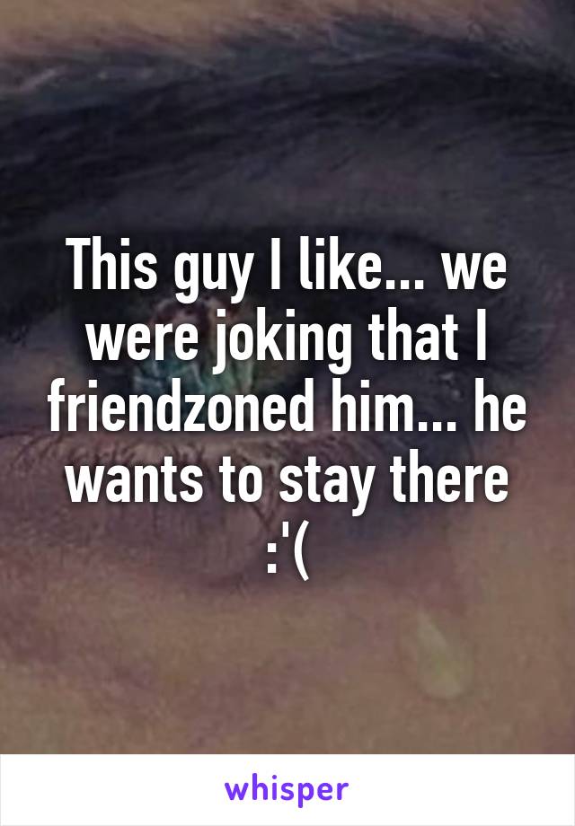 This guy I like... we were joking that I friendzoned him... he wants to stay there :'(