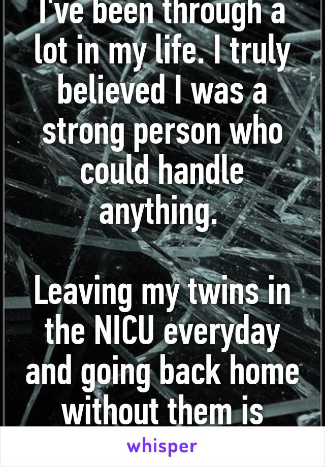 I've been through a lot in my life. I truly believed I was a strong person who could handle anything. 

Leaving my twins in the NICU everyday and going back home without them is quickly breaking me. 