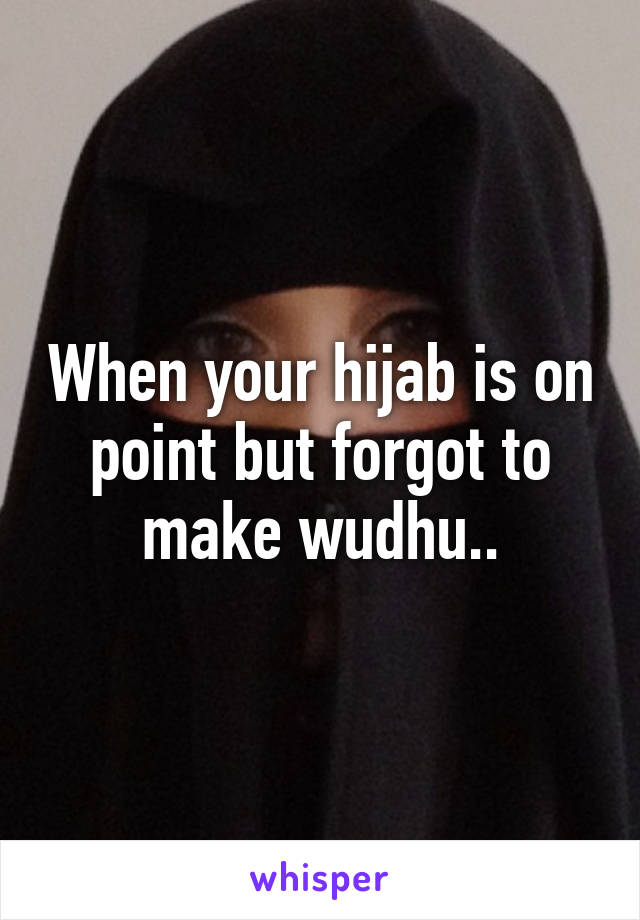 When your hijab is on point but forgot to make wudhu..