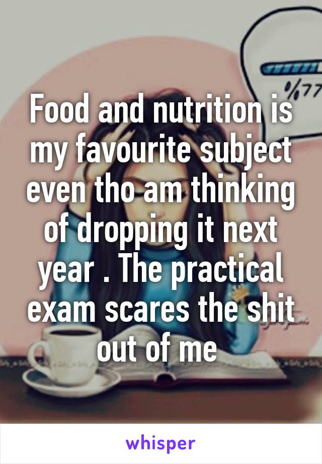 Food and nutrition is my favourite subject even tho am thinking of dropping it next year . The practical exam scares the shit out of me 