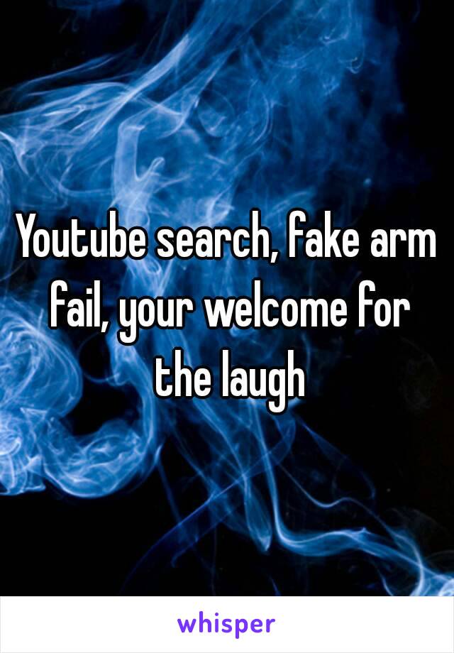 Youtube search, fake arm fail, your welcome for the laugh