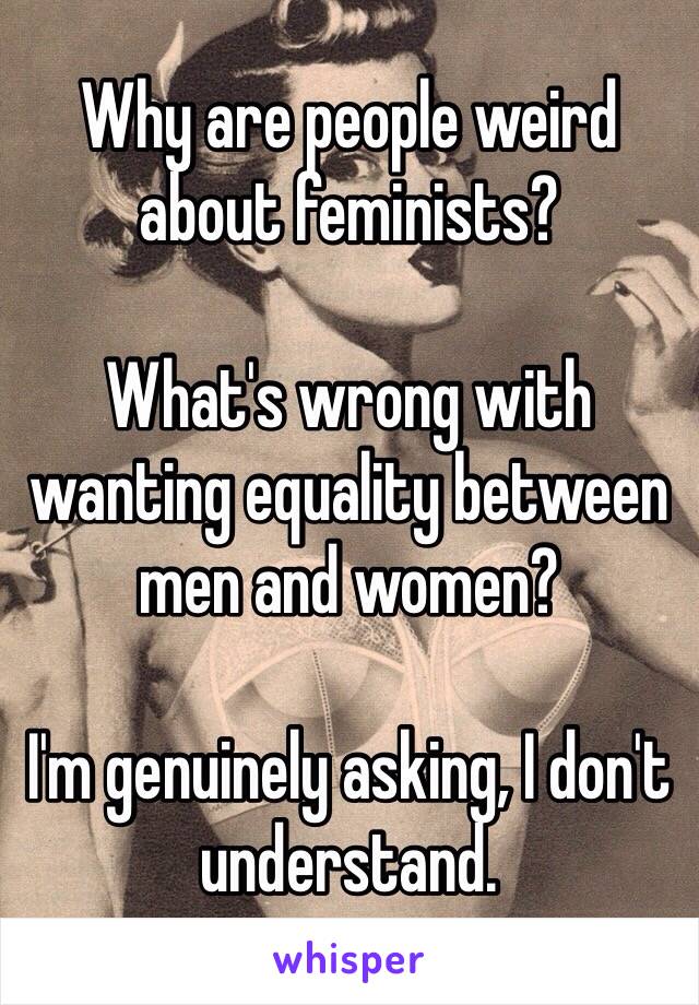 Why are people weird about feminists? 

What's wrong with wanting equality between men and women? 

I'm genuinely asking, I don't understand. 