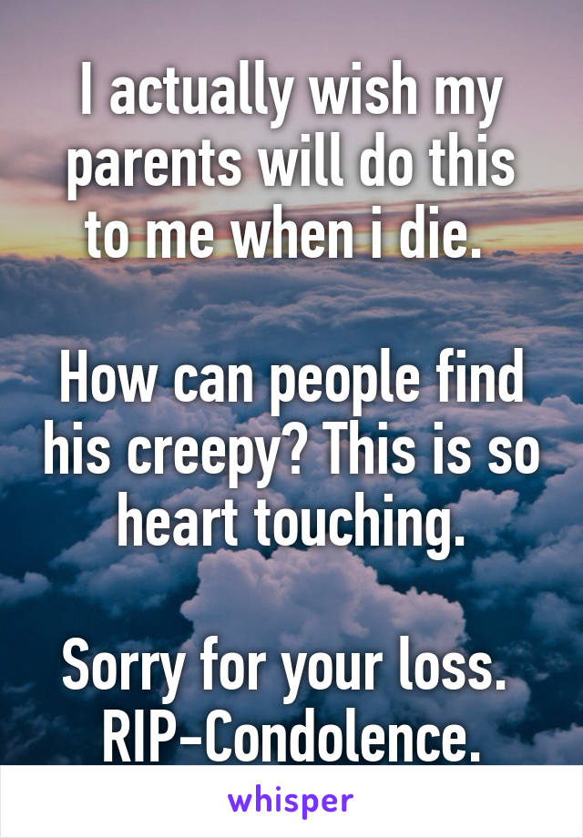 I actually wish my parents will do this to me when i die. 

How can people find his creepy? This is so heart touching.

Sorry for your loss. 
RIP-Condolence.