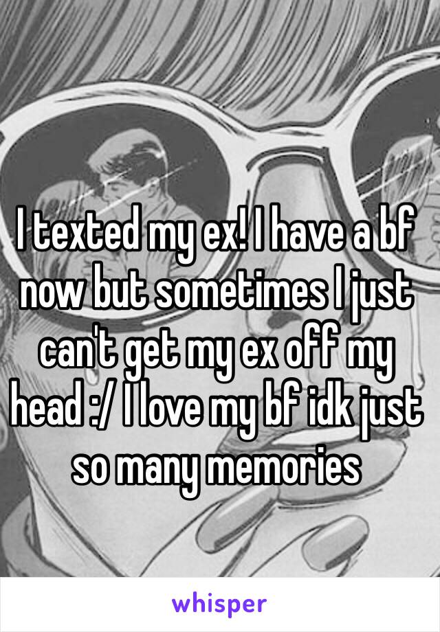 I texted my ex! I have a bf now but sometimes I just can't get my ex off my head :/ I love my bf idk just so many memories 