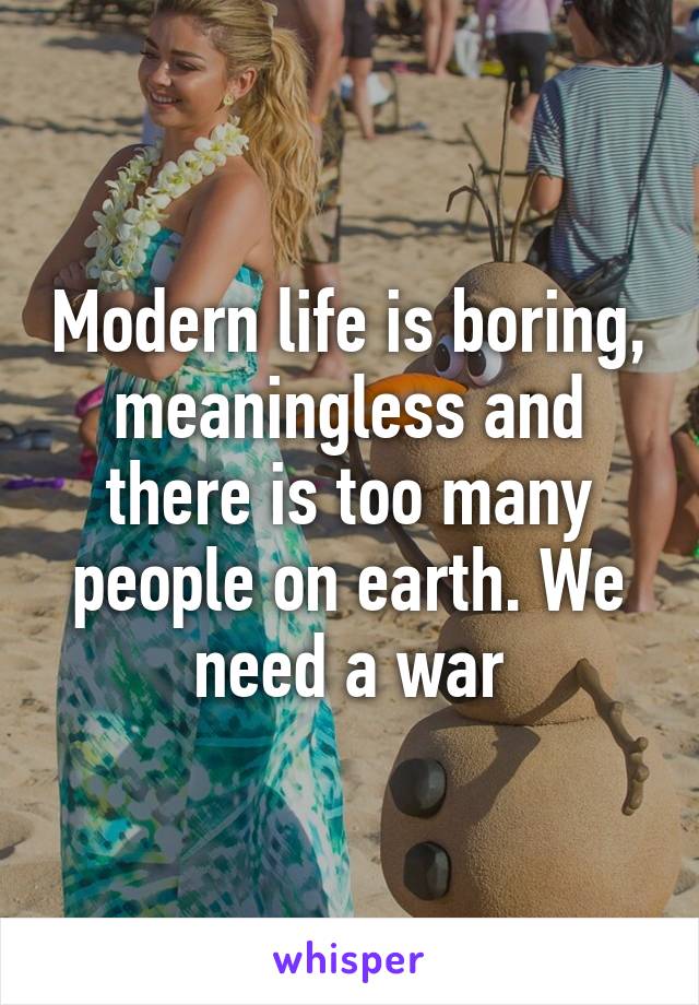 Modern life is boring, meaningless and there is too many people on earth. We need a war