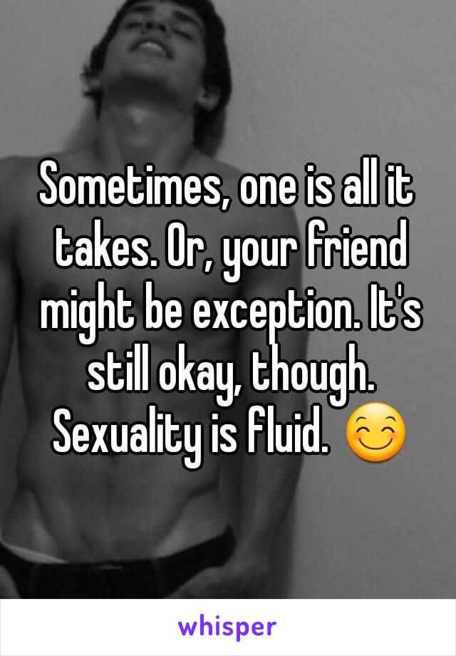 Sometimes, one is all it takes. Or, your friend might be exception. It's still okay, though. Sexuality is fluid. 😊