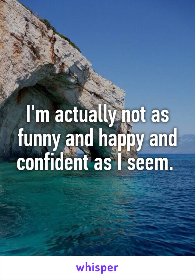 I'm actually not as funny and happy and confident as I seem. 