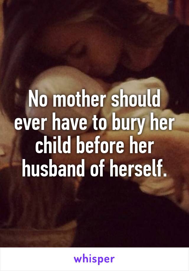 No mother should ever have to bury her child before her husband of herself.