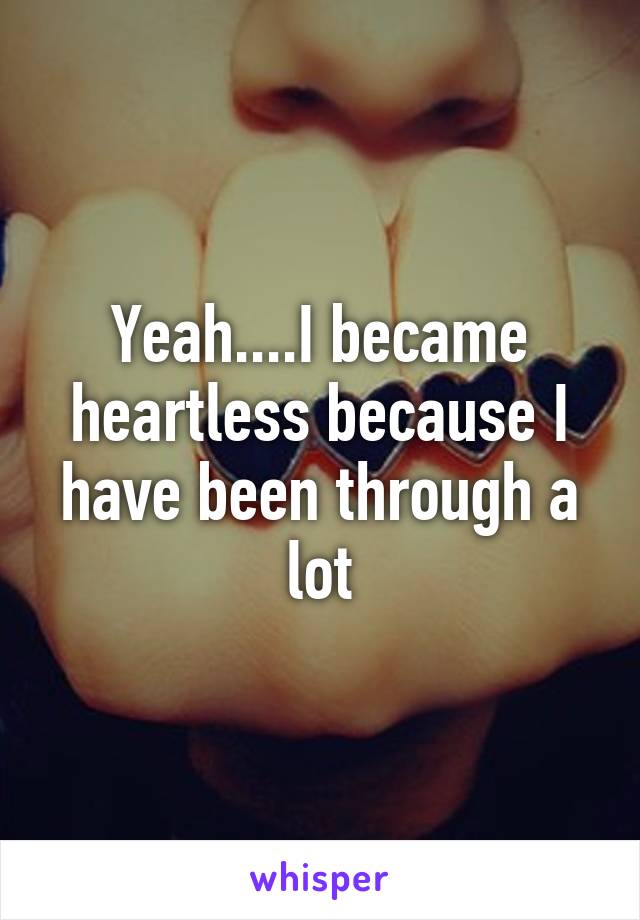 Yeah....I became heartless because I have been through a lot