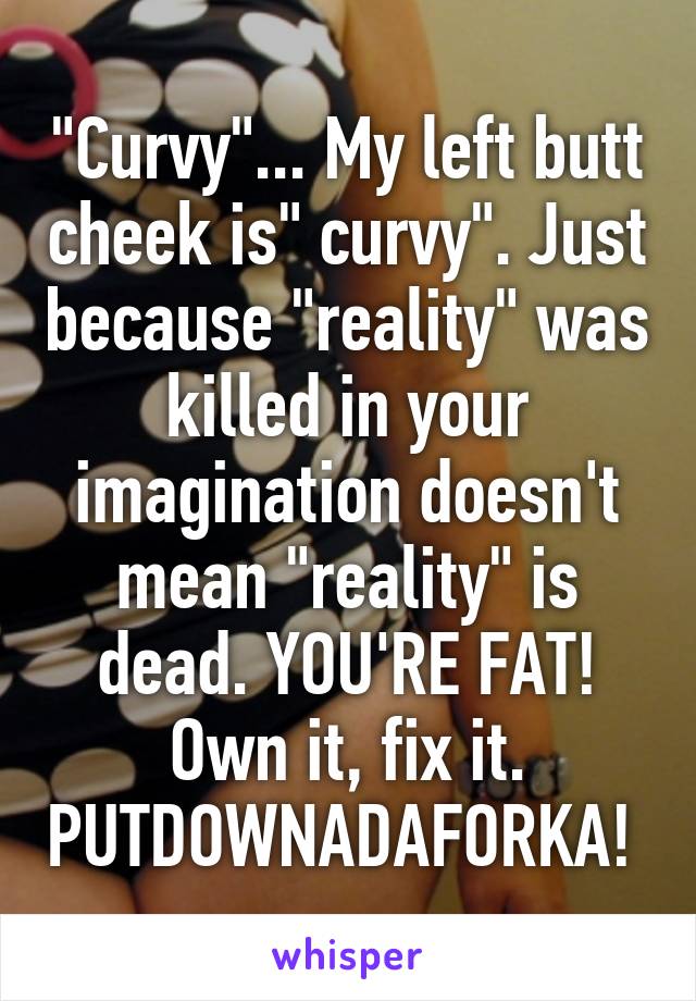 "Curvy"... My left butt cheek is" curvy". Just because "reality" was killed in your imagination doesn't mean "reality" is dead. YOU'RE FAT! Own it, fix it. PUTDOWNADAFORKA! 