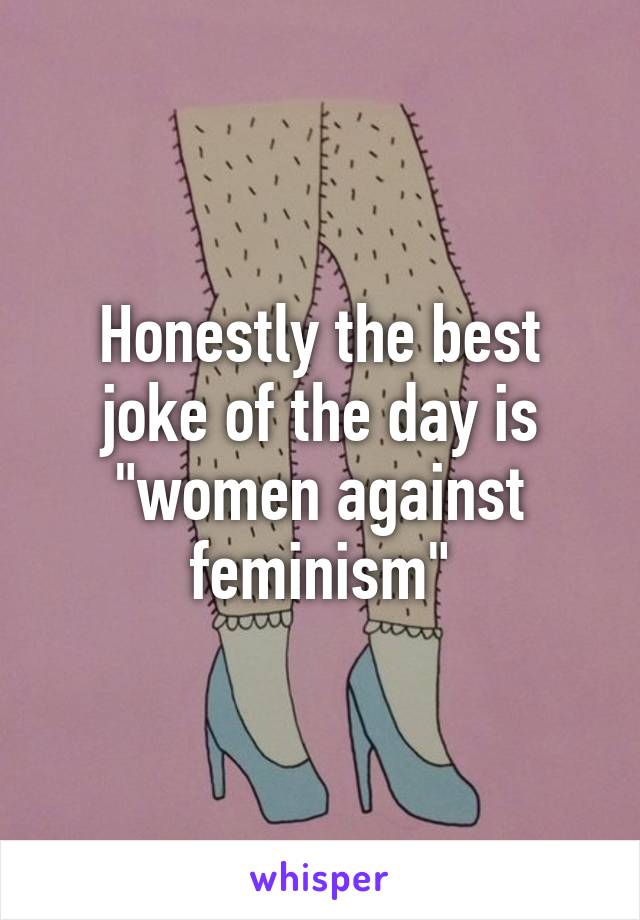 Honestly the best joke of the day is "women against feminism"