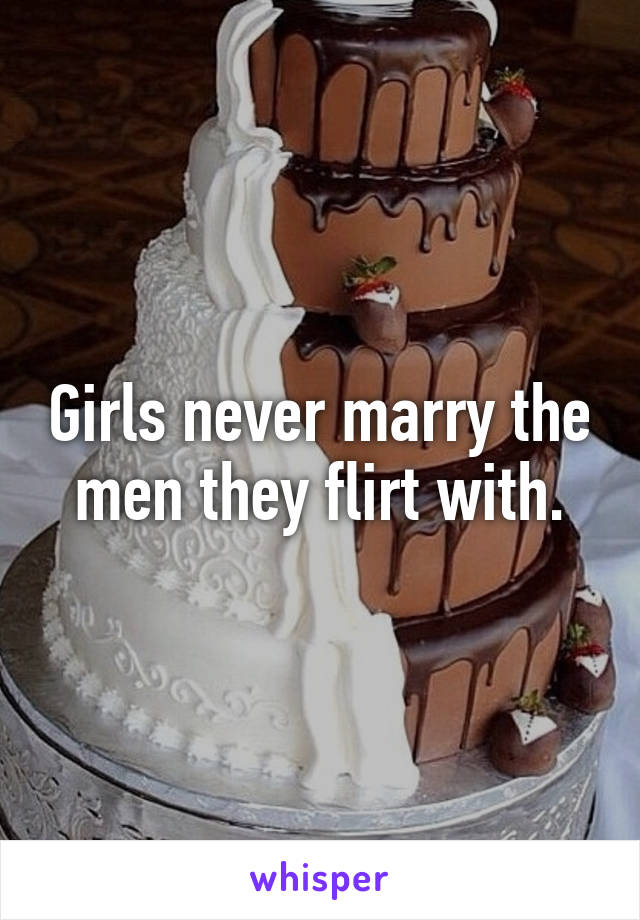 Girls never marry the men they flirt with.