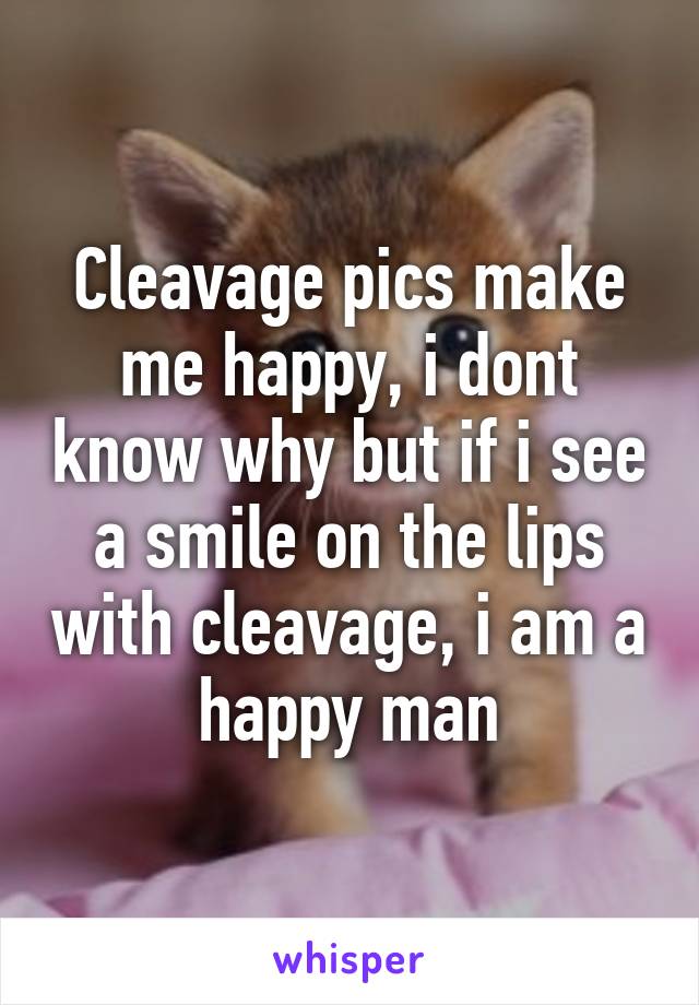 Cleavage pics make me happy, i dont know why but if i see a smile on the lips with cleavage, i am a happy man