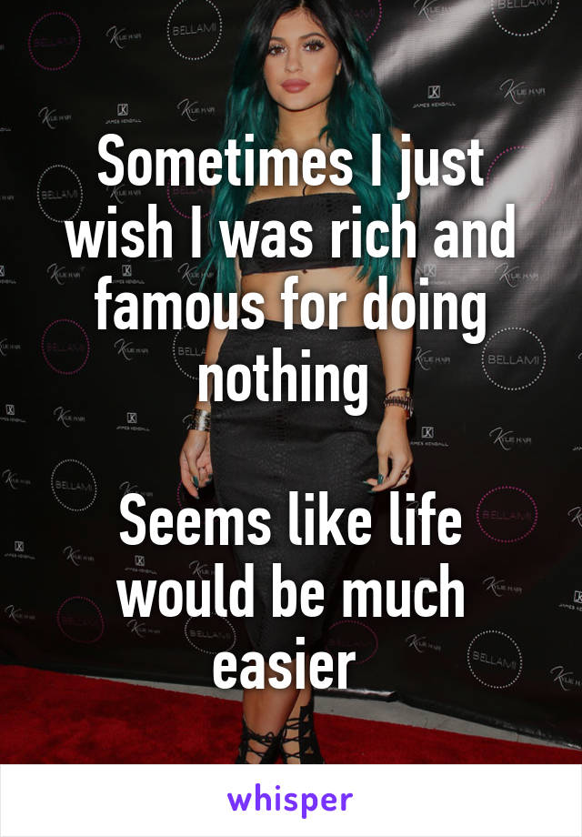 Sometimes I just wish I was rich and famous for doing nothing 

Seems like life would be much easier 