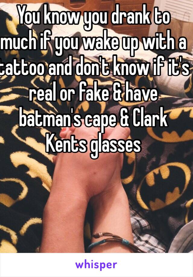 You know you drank to much if you wake up with a tattoo and don't know if it's real or fake & have batman's cape & Clark Kents glasses 