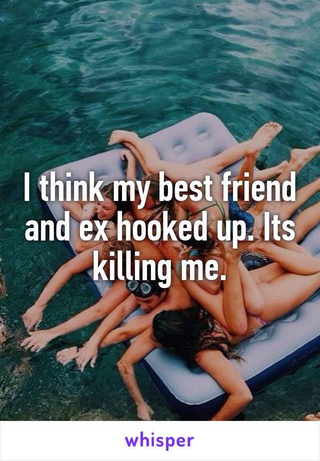 I think my best friend and ex hooked up. Its killing me.