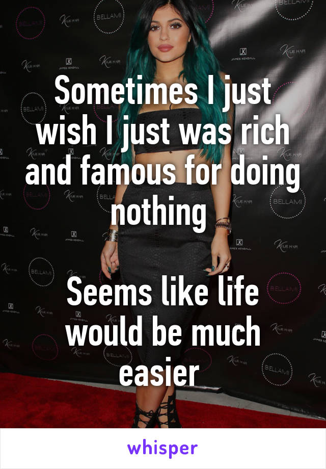 Sometimes I just wish I just was rich and famous for doing nothing 

Seems like life would be much easier 