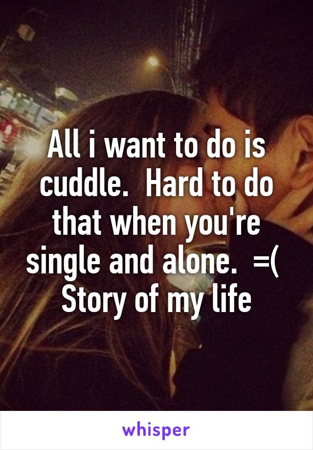 All i want to do is cuddle.  Hard to do that when you're single and alone.  =( 
Story of my life