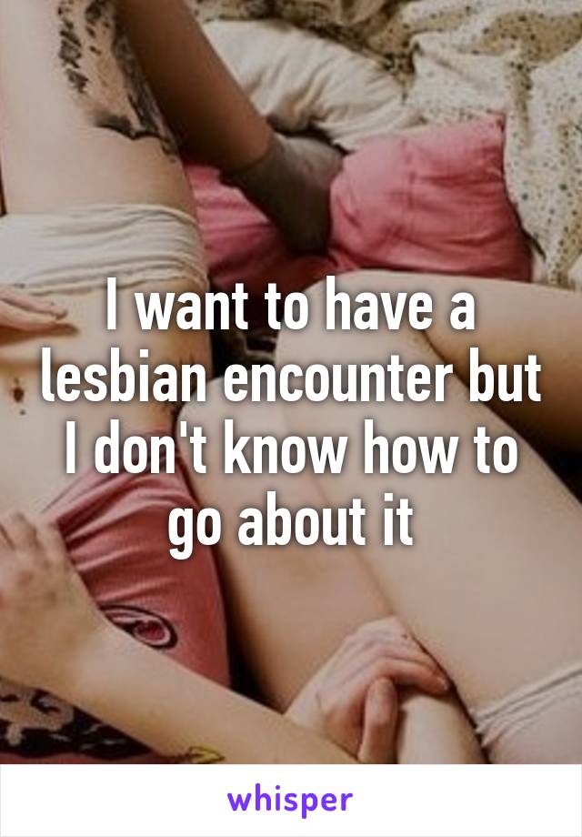 I want to have a lesbian encounter but I don't know how to go about it