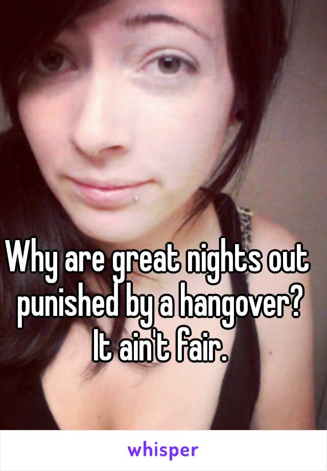 Why are great nights out punished by a hangover? It ain't fair.