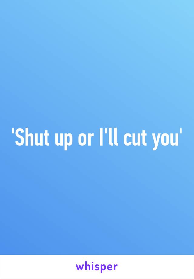 'Shut up or I'll cut you'