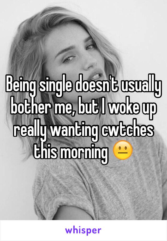 Being single doesn't usually bother me, but I woke up really wanting cwtches this morning 😐