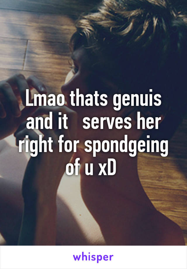 Lmao thats genuis and it   serves her right for spondgeing of u xD 