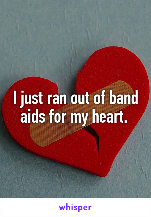 I just ran out of band aids for my heart. 