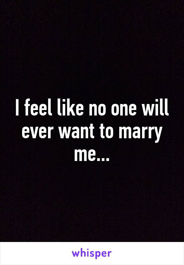 I feel like no one will ever want to marry me...