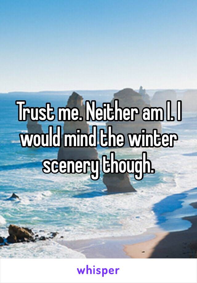 Trust me. Neither am I. I would mind the winter scenery though.