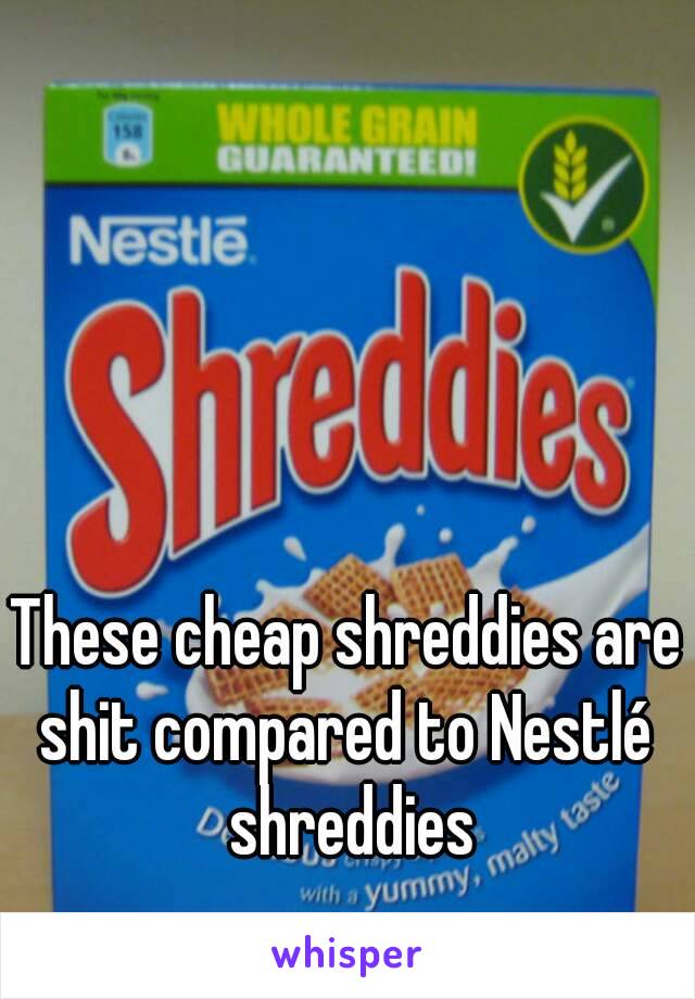 These cheap shreddies are shit compared to Nestlé  shreddies