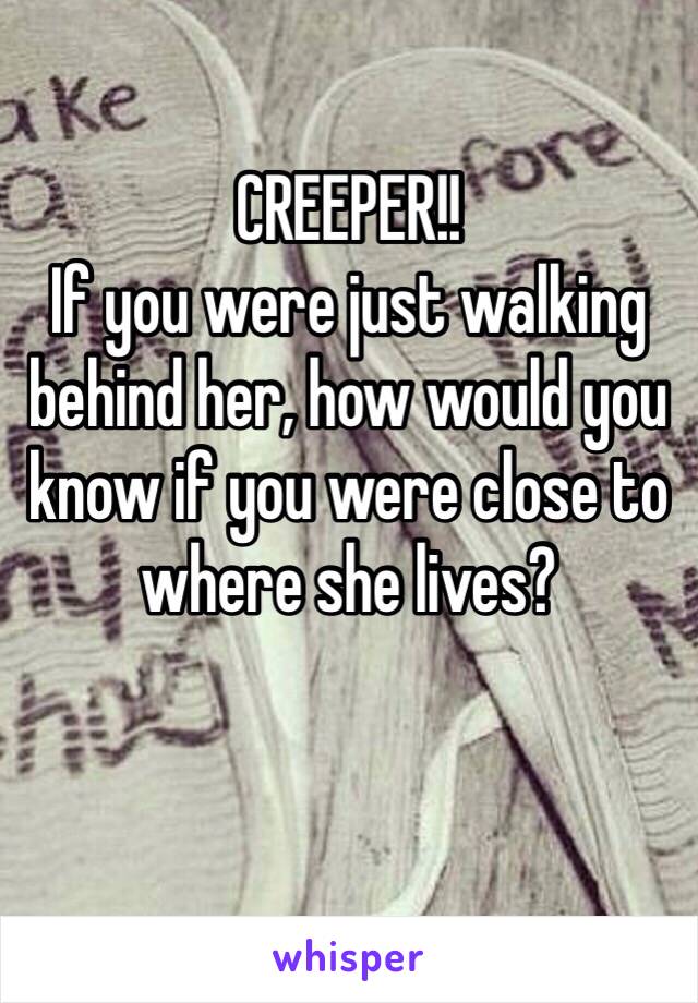 CREEPER!! 
If you were just walking behind her, how would you know if you were close to where she lives? 

