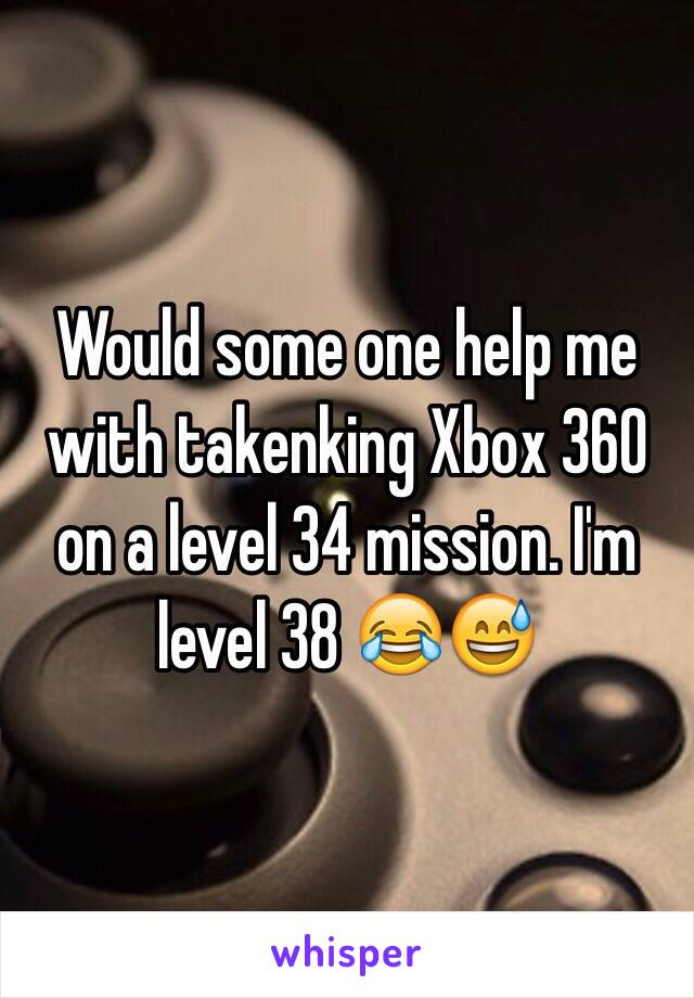 Would some one help me with takenking Xbox 360 on a level 34 mission. I'm level 38 😂😅