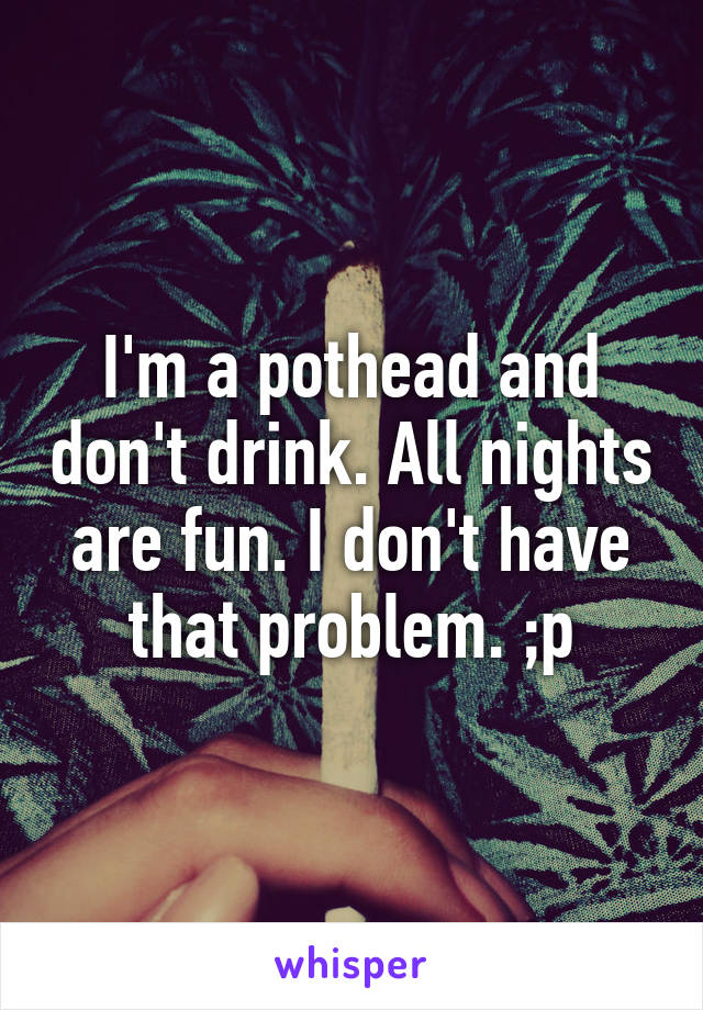 I'm a pothead and don't drink. All nights are fun. I don't have that problem. ;p