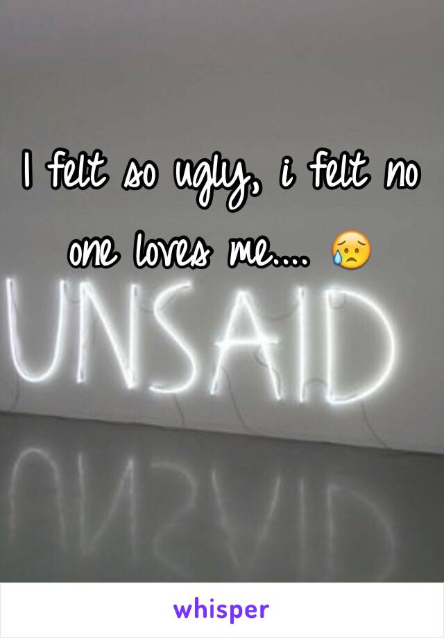 I felt so ugly, i felt no one loves me.... 😥