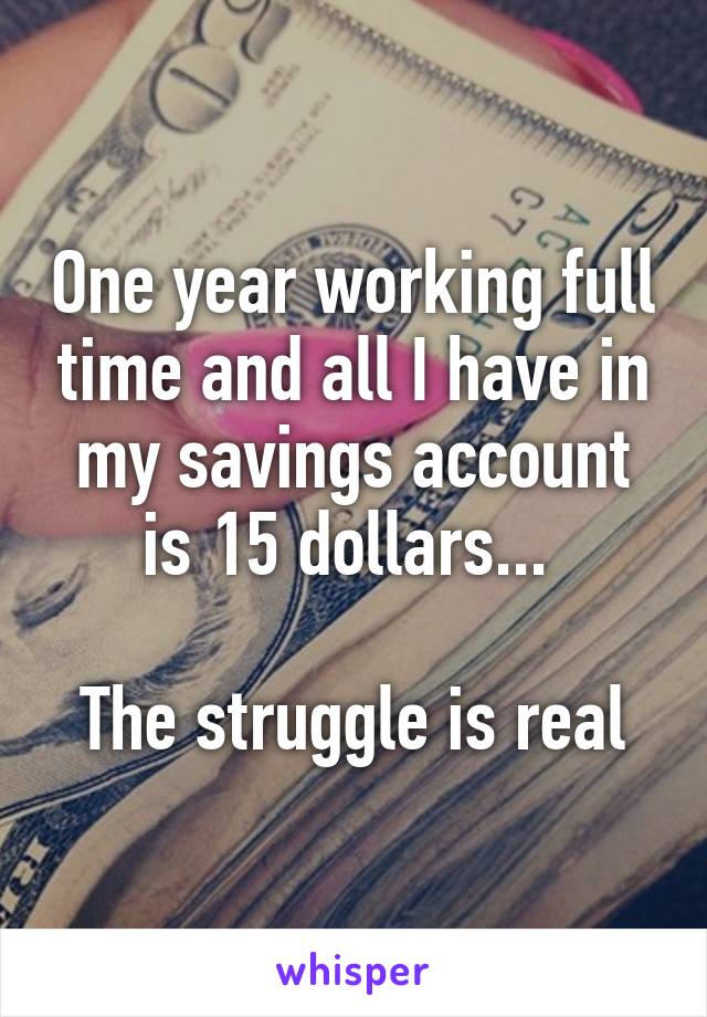 One year working full time and all I have in my savings account is 15 dollars... 

The struggle is real