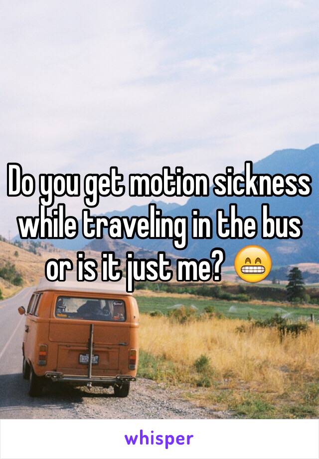 Do you get motion sickness while traveling in the bus or is it just me? 😁