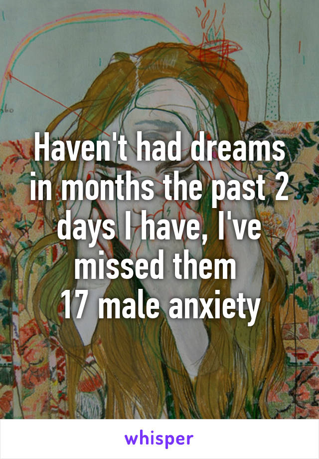 Haven't had dreams in months the past 2 days I have, I've missed them 
17 male anxiety