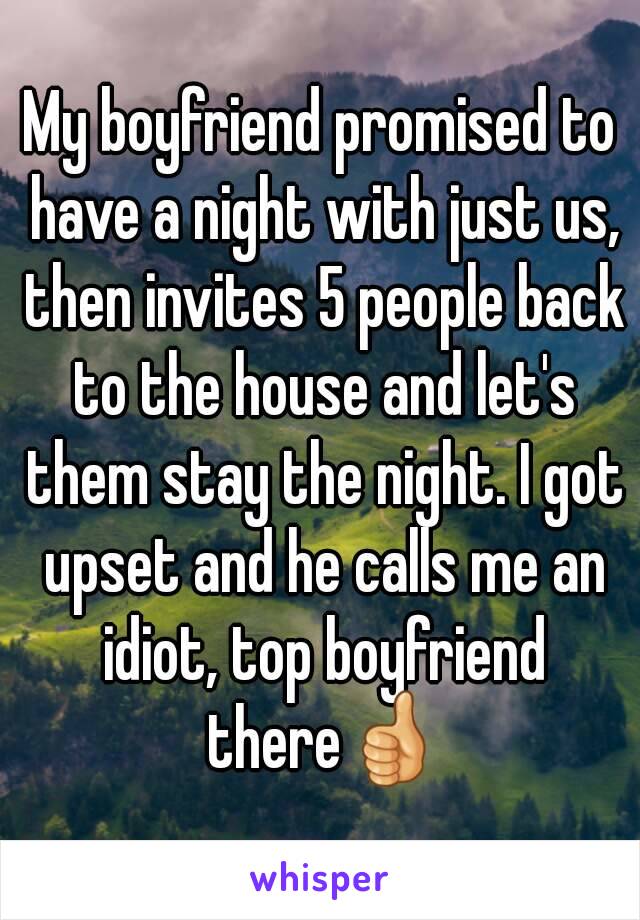 My boyfriend promised to have a night with just us, then invites 5 people back to the house and let's them stay the night. I got upset and he calls me an idiot, top boyfriend there👍