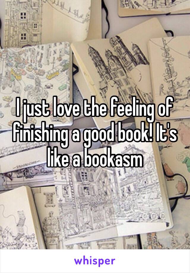 I just love the feeling of finishing a good book! It's like a bookasm 