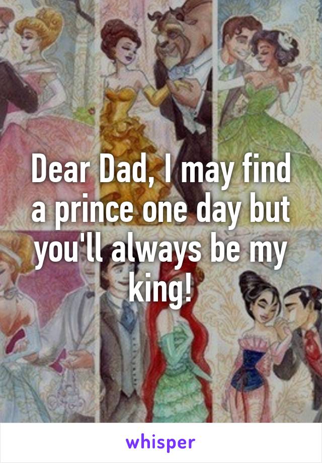 Dear Dad, I may find a prince one day but you'll always be my king!