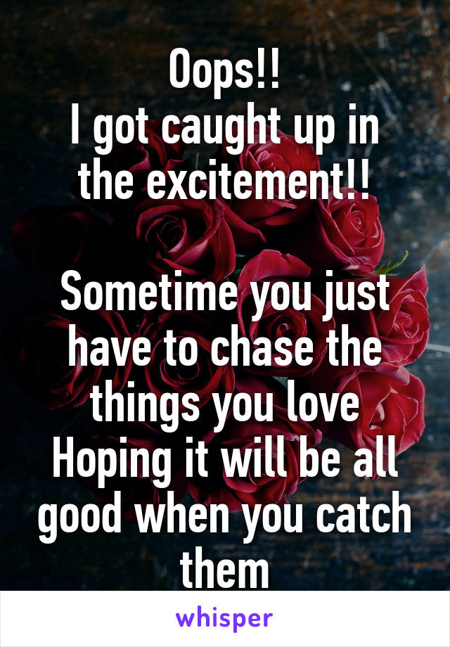 Oops!!
I got caught up in the excitement!!

Sometime you just have to chase the things you love
Hoping it will be all good when you catch them