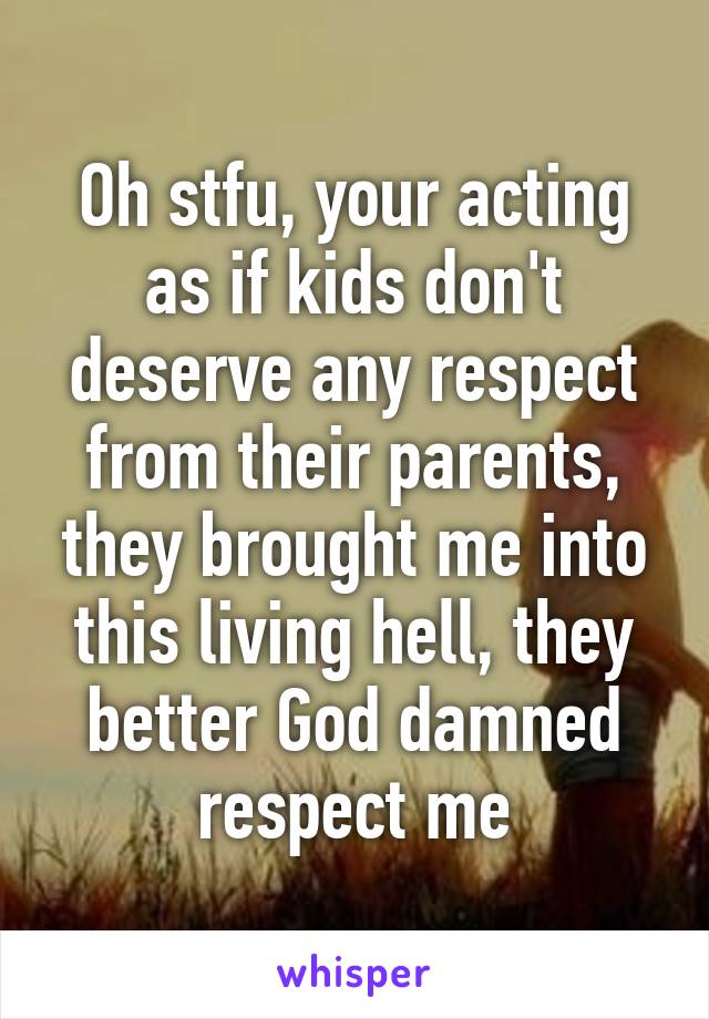 Oh stfu, your acting as if kids don't deserve any respect from their parents, they brought me into this living hell, they better God damned respect me