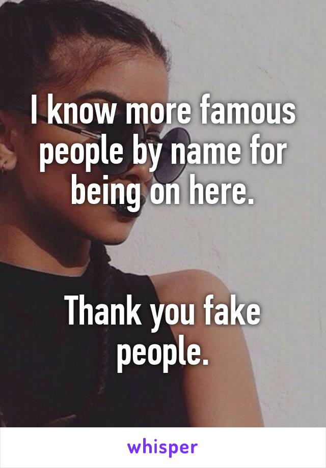 I know more famous people by name for being on here.


Thank you fake people.